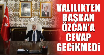 VALİLİKTEN BAŞKAN ÖZCAN'A CEVAP GECİKMEDİ
