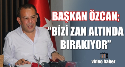 BAŞKAN ÖZCAN; “BİZİ ZAN ALTINDA BIRAKIYOR”