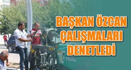 BAŞKAN ÖZCAN ÇALIŞMALARI DENETLEDİ