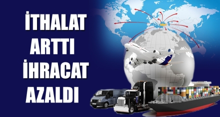 İTHALAT ARTTI, İHRACAT AZALDI