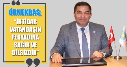 ÖRNEKBAŞ; “İKTİDAR VATANDAŞIN FERYADINA SAĞIR VE DİLSİZDİR”