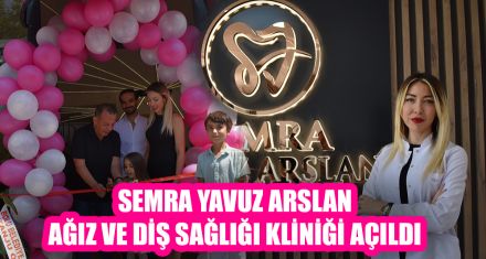 SEMRA YAVUZ ARSLAN AĞIZ VE DIŞ SAĞLIĞI KLİNİĞİ AÇILDI