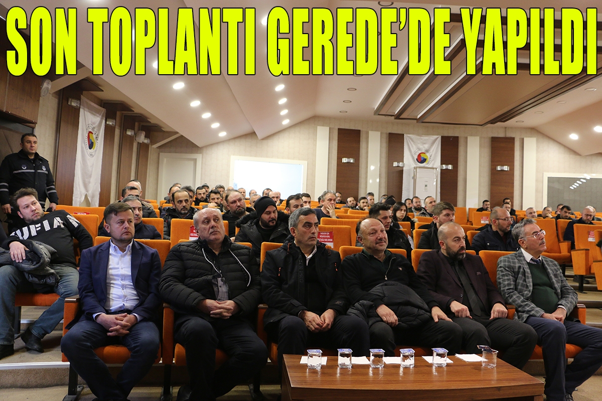 SON TOPLANTI GEREDE'DE YAPILDI