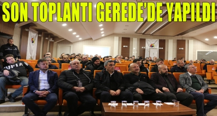 SON TOPLANTI GEREDE'DE YAPILDI