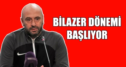 BİLAZER DÖNEMİ BAŞLIYOR 