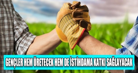 GENÇLER HEM ÜRETECEK HEM DE İSTİHDAMA KATKI SAĞLAYACAK