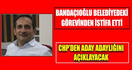 BANDAÇIOĞLU BELEDİYEDEKİ GÖREVİNDEN İSTİFA ETTİ