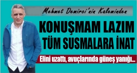 KONUŞMAM LAZIM TÜM SUSMALARA İNAT!