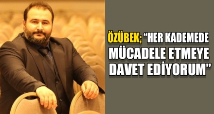 ÖZÜBEK; “HER KADEMEDE MÜCADELE ETMEYE DAVET EDİYORUM”