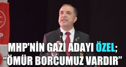 MHP'NİN GAZİ ADAYI ÖZEL: “ÖMÜR BORCUMUZ VARDIR"