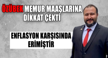ÖZÜBEK MEMUR MAAŞLARINA DİKKAT ÇEKTİ 