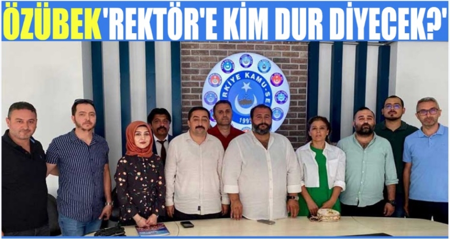 ÖZÜBEK; ‘REKTÖRÜN KEYFİ UYGULAMALARINA KİM DUR DİYECEK?'