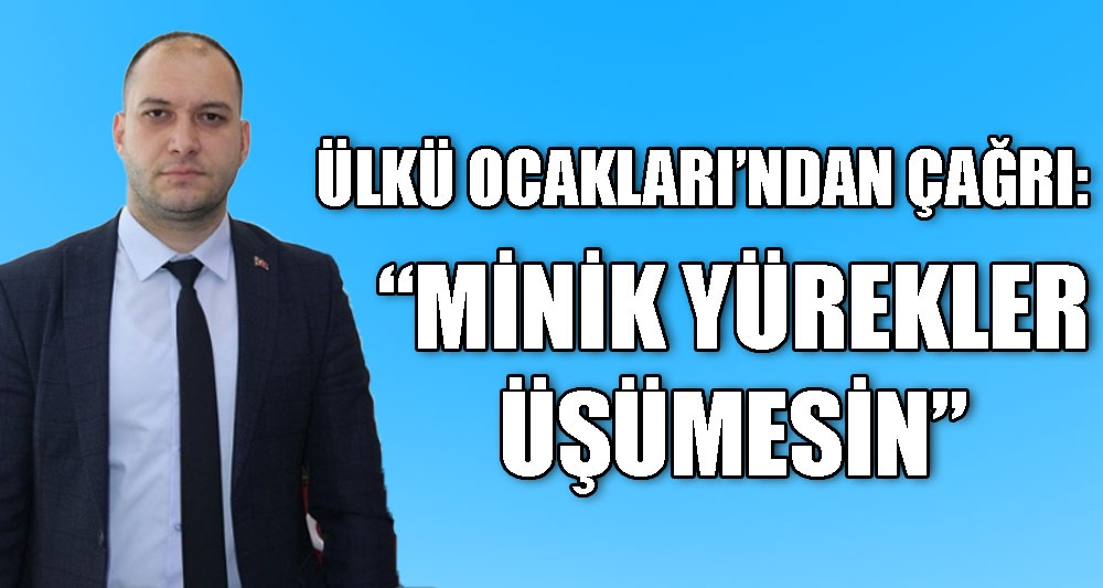 ÜLKÜ OCAKLARI'NDAN ÇAĞRI: “MİNİK YÜREKLER ÜŞÜMESİN”