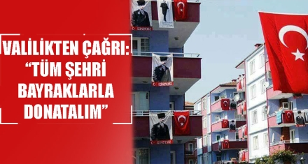 VALİLİKTEN ÇAĞRI: “TÜM ŞEHRİ BAYRAKLARLA DONATALIM”