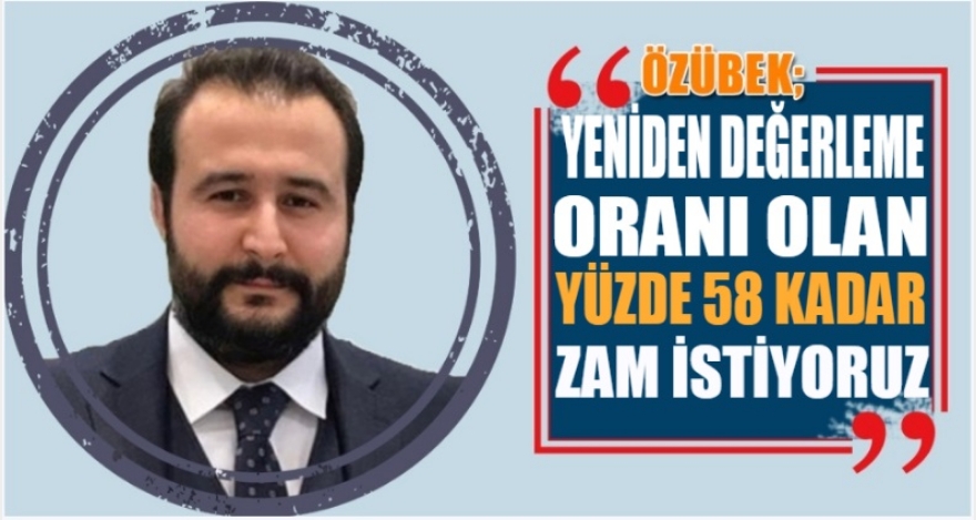 ÖZÜBEK;  YENİDEN DEĞERLEME ORANI OLAN %58 KADAR ZAM İSTİYORUZ