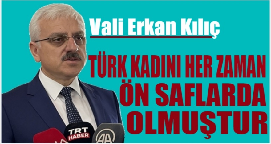 VALİ KILIÇ; ‘TÜRK KADINI HER ZAMAN ÖN SAFLARDA OLMUŞTUR'