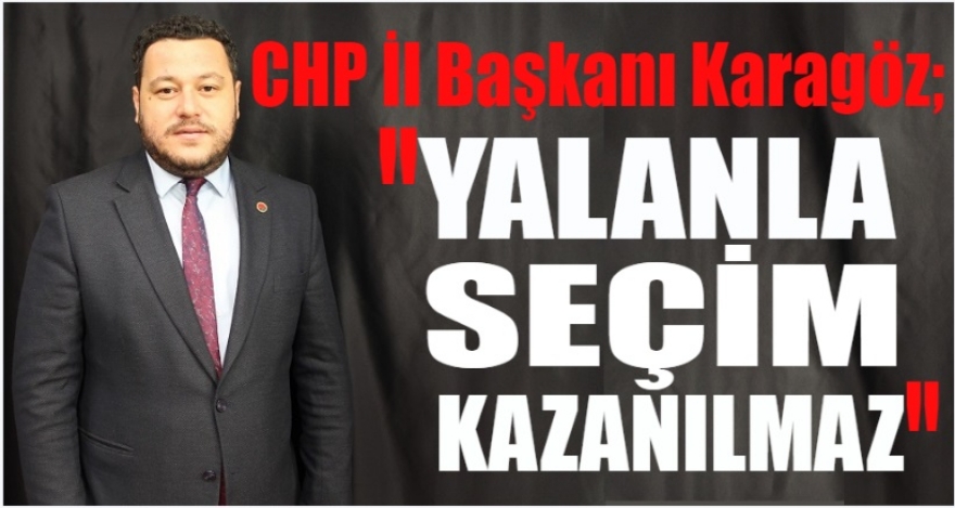 KARAGÖZ; “YALANLA SEÇİM KAZANILMAZ”