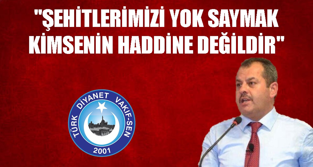 ''ŞEHİTLERİMİZİ YOK SAYMAK KİMSENİN HADDİNE DEĞİLDİR''