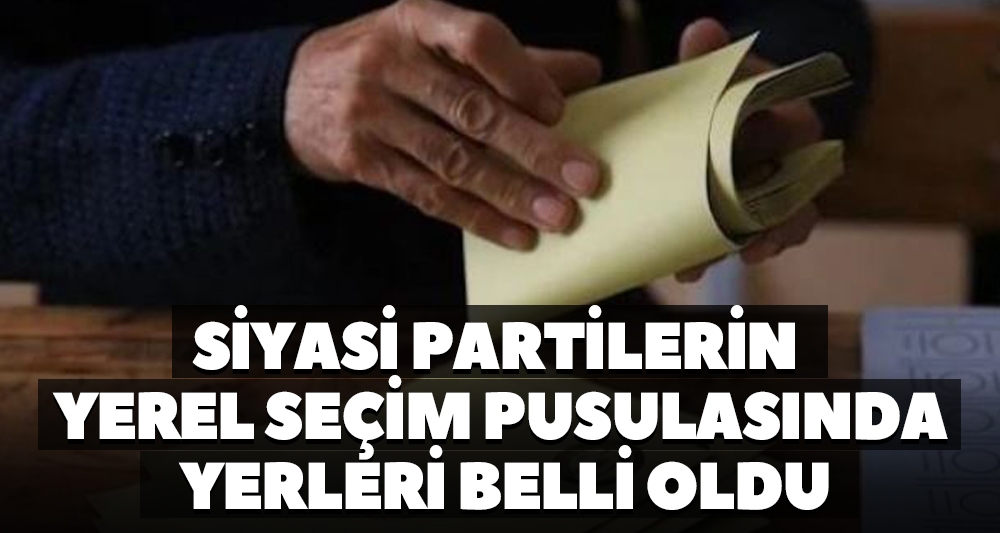 SİYASİ PARTİLERİN YEREL SEÇİM PUSULASINDA YERLERİ BELLİ OLDU
