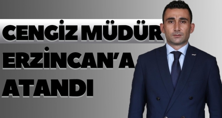 CENGİZ MÜDÜR ERCİNCAN'A ATANDI