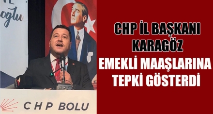 CHP İL BAŞKANI KARAGÖZ, EMEKLİ MAAŞLARINA TEPKİ GÖSTERDİ
