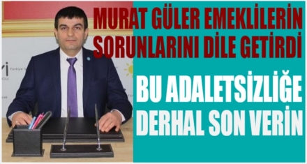 GÜLER; ‘BU ADALETSİZLİĞE DERHAL SON VERİN'