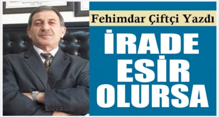 İRADE ESİR OLURSA…