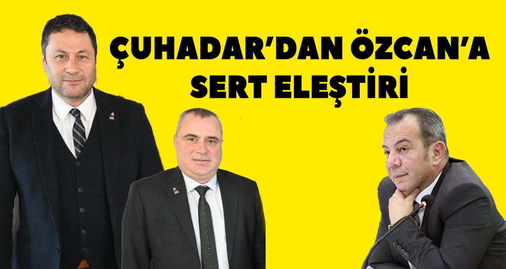 ÇUHADAR'DAN ÖZCAN'A SERT ELEŞTİRİ