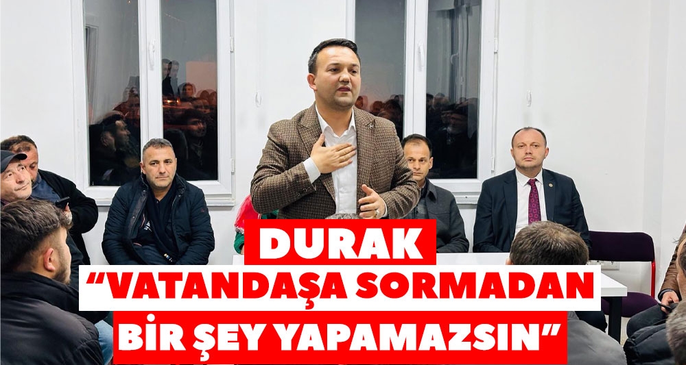 DURAK “VATANDAŞA SORMADAN BİR ŞEY YAPAMAZSIN”