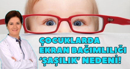 ÇOCUKLARDA EKRAN BAĞIMLILIĞI ‘ŞAŞILIK' NEDENİ!
