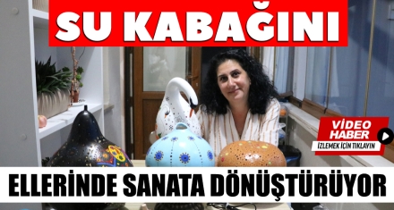 SU KABAĞINI ELLERİNDE SANATA DÖNÜŞTÜRÜYOR