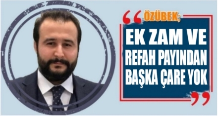 ÖZÜBEK; EK ZAM VE REFAH PAYINDAN BAŞKA ÇARE YOK