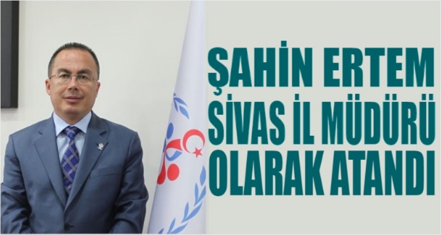 ŞAHİN ERTEM SİVAS İL MÜDÜRÜ OLDU