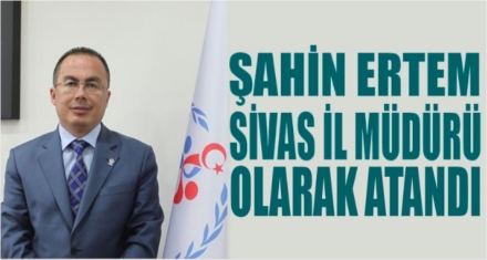 ŞAHİN ERTEM SİVAS İL MÜDÜRÜ OLDU