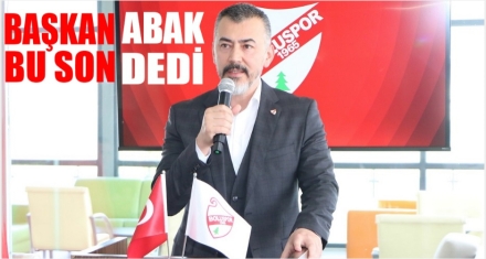 BAŞKAN ABAK ‘BU SON' DEDİ