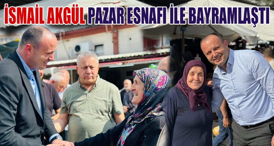 İSMAİL AKGÜL PAZAR ESNAFI İLE BAYRAMLAŞTI