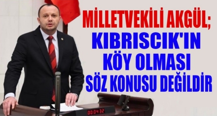 AKGÜL KIBRISCIK'IN KÖY OLMASI SÖZ KONUSU DEĞİLDİR'