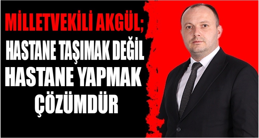 AKGÜL; “HASTANE TAŞIMAK DEĞİL, HASTANE YAPMAK ÇÖZÜMDÜR”