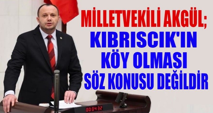 AKGÜL KIBRISCIK'IN KÖY OLMASI SÖZ KONUSU DEĞİLDİR'