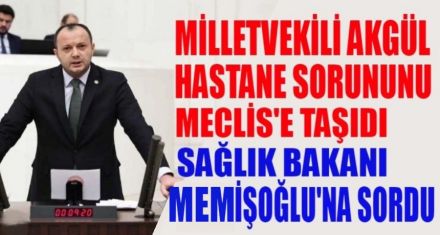 MİLLETVEKİLİ AKGÜL HASTANE SORUNUNU MECLİS'E TAŞIDI 