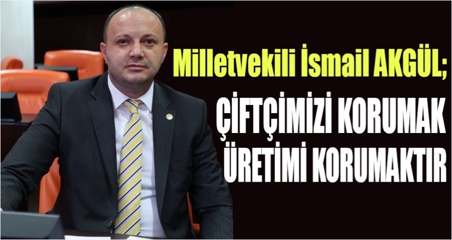 AKGÜL: “ÇİFTÇİMİZİ KORUMAK, ÜRETİMİ KORUMAKTIR!”