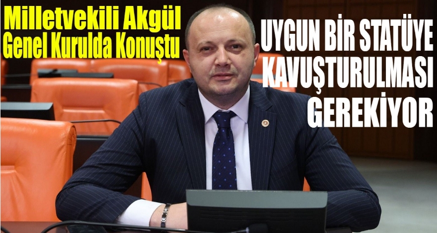 AKGÜL; ‘UYGUN BİR STATÜYE KAVUŞTURULMASI GEREKİYOR'