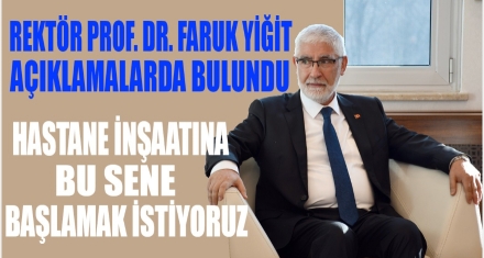 Rektör Yiğit; ‘HASTANE YAPIMINA BU YIL BAŞLAMAK İSTİYORUZ'
