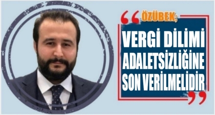 ÖZÜBEK; ‘VERGİ DİLİMİ ADALETSİZLİĞİNE SON VERİLMELİDİR!'